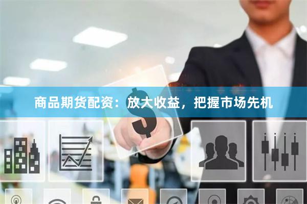 商品期货配资：放大收益，把握市场先机