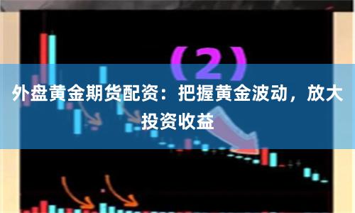 外盘黄金期货配资：把握黄金波动，放大投资收益