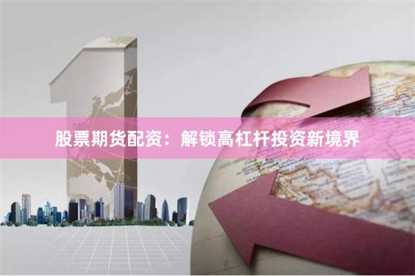 股票期货配资：解锁高杠杆投资新境界