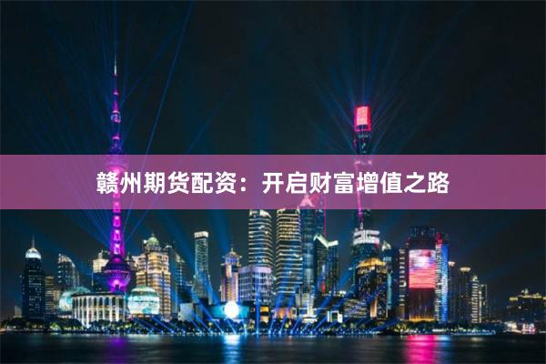 赣州期货配资：开启财富增值之路