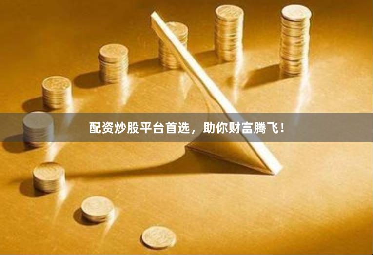 配资炒股平台首选，助你财富腾飞！