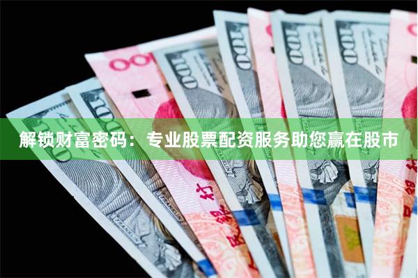 解锁财富密码：专业股票配资服务助您赢在股市