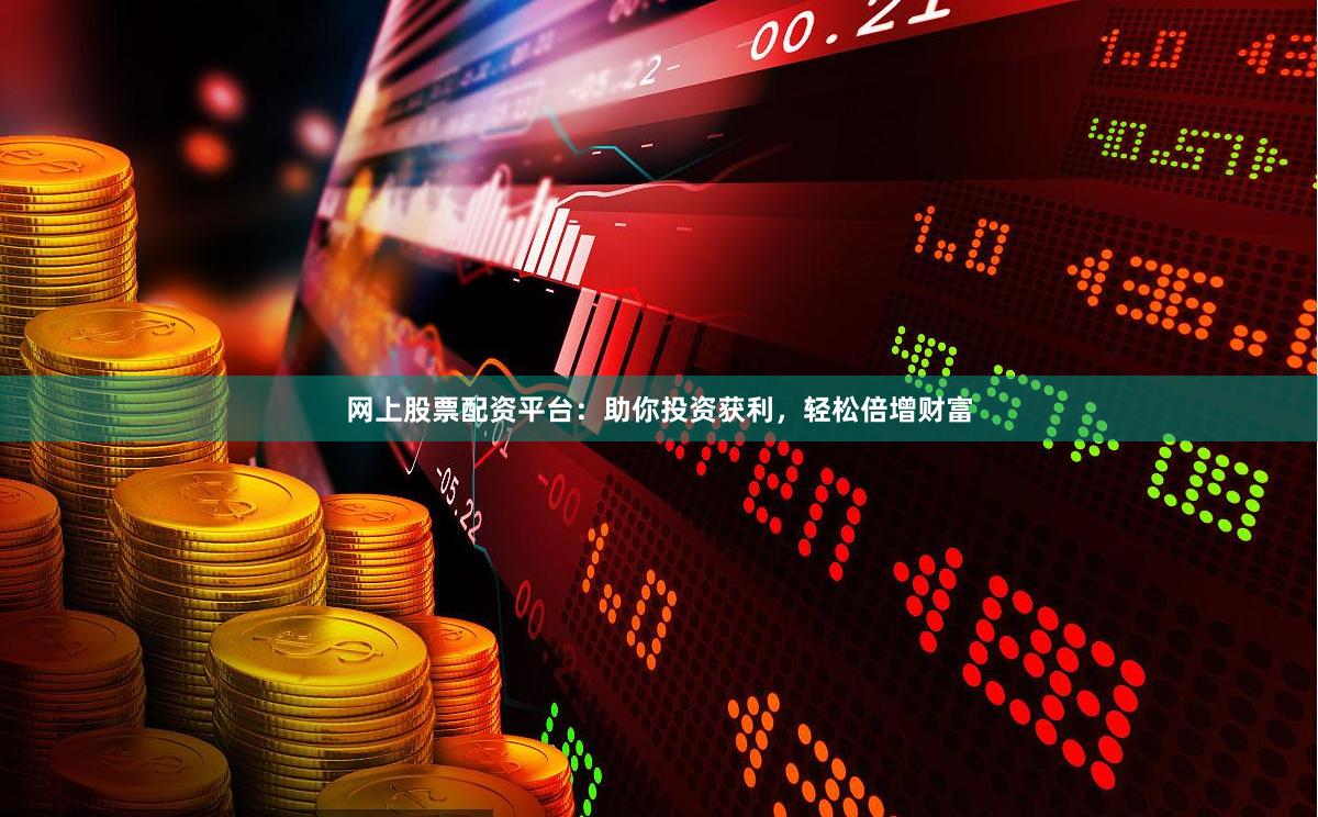 网上股票配资平台：助你投资获利，轻松倍增财富