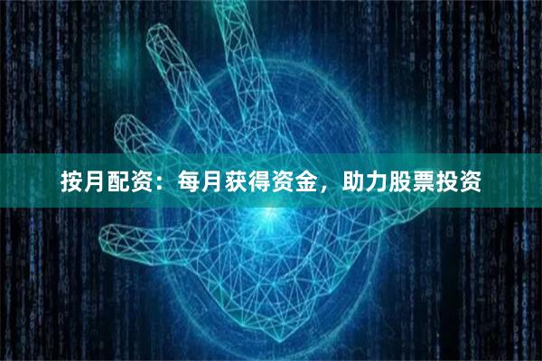 按月配资：每月获得资金，助力股票投资