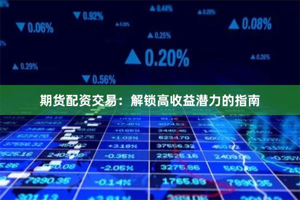 期货配资交易：解锁高收益潜力的指南