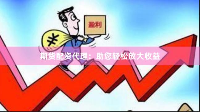 期货配资代理：助您轻松放大收益