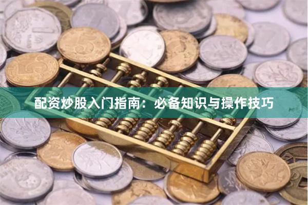 配资炒股入门指南：必备知识与操作技巧