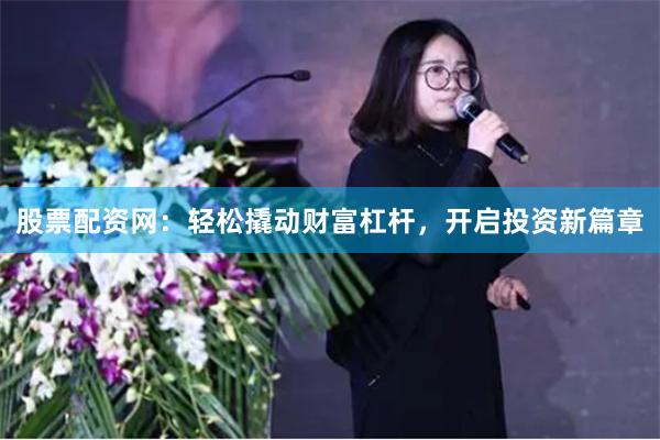 股票配资网：轻松撬动财富杠杆，开启投资新篇章
