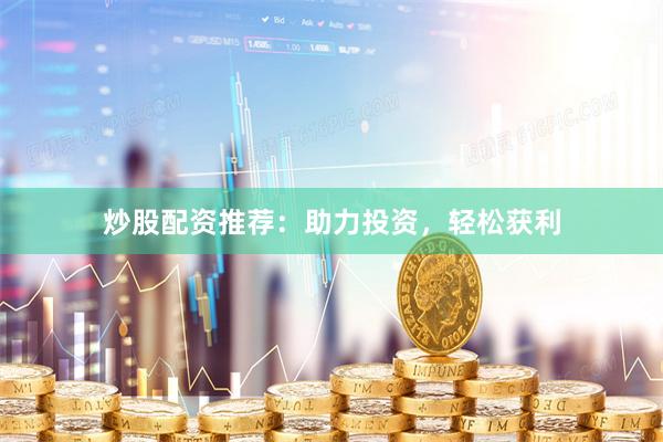 炒股配资推荐：助力投资，轻松获利