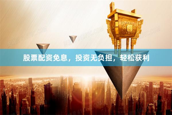 股票配资免息，投资无负担，轻松获利