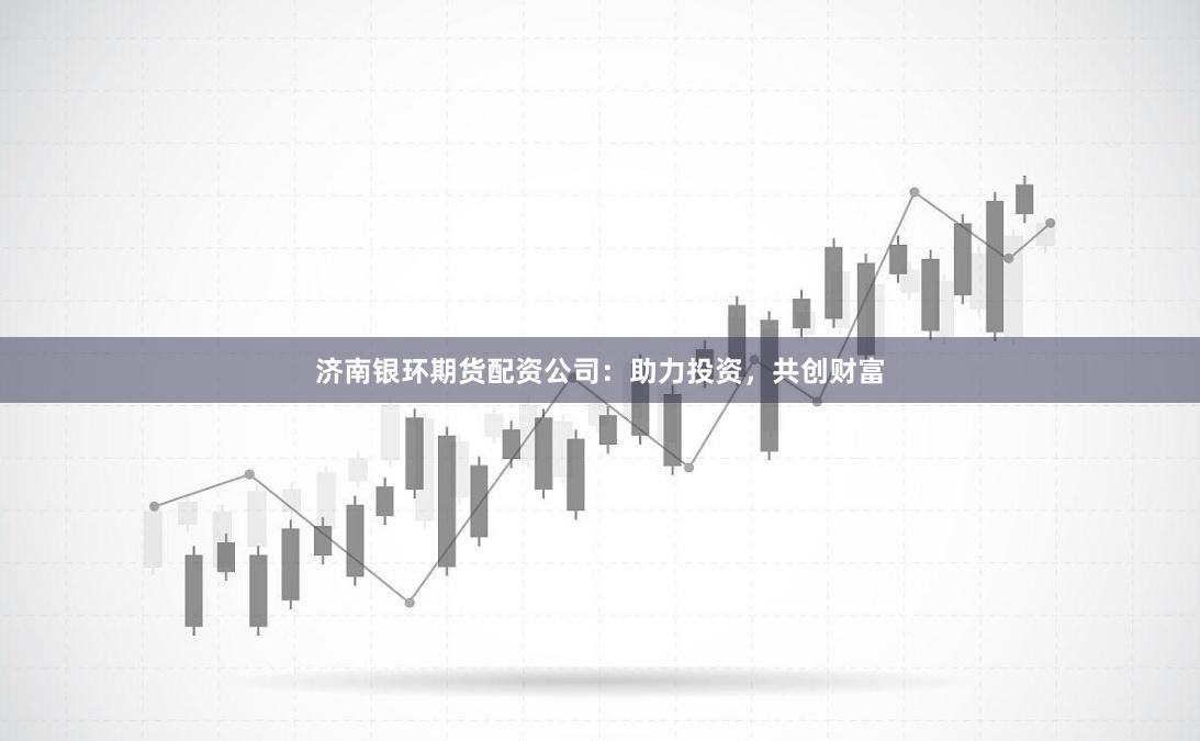 济南银环期货配资公司：助力投资，共创财富
