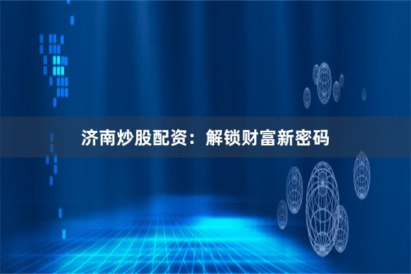 济南炒股配资：解锁财富新密码