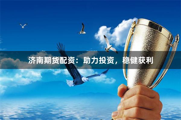 济南期货配资：助力投资，稳健获利