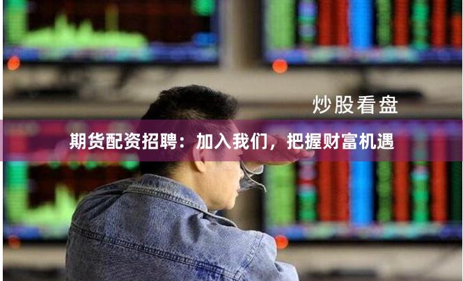 期货配资招聘：加入我们，把握财富机遇