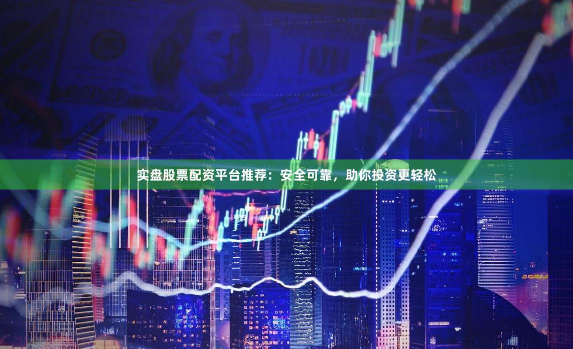 实盘股票配资平台推荐：安全可靠，助你投资更轻松