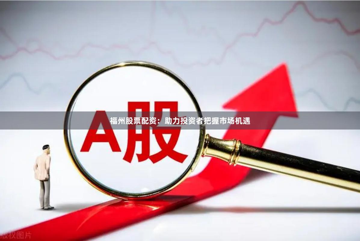 福州股票配资：助力投资者把握市场机遇
