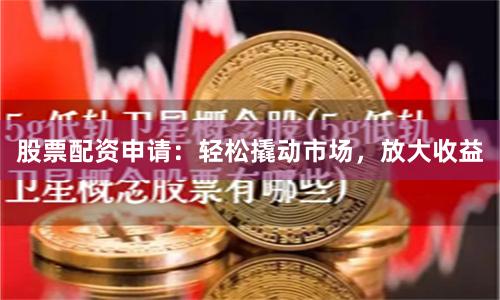 股票配资申请：轻松撬动市场，放大收益