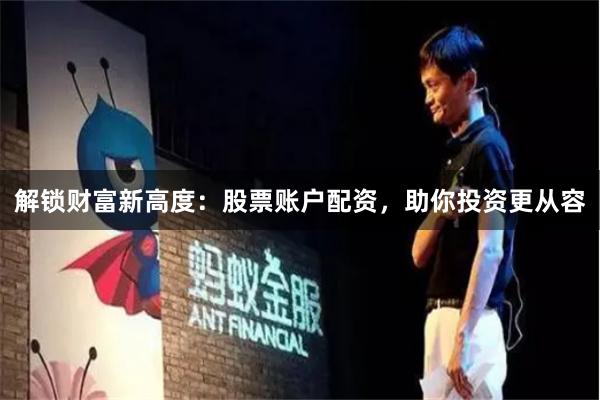 解锁财富新高度：股票账户配资，助你投资更从容