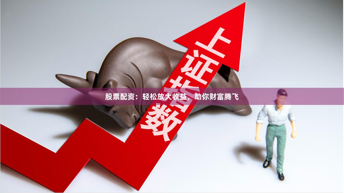 股票配资：轻松放大收益，助你财富腾飞