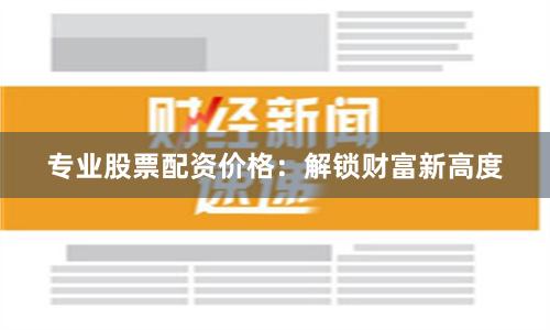 专业股票配资价格：解锁财富新高度