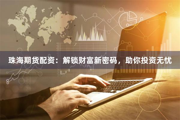 珠海期货配资：解锁财富新密码，助你投资无忧