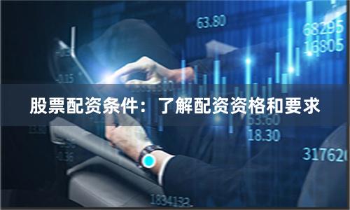 股票配资条件：了解配资资格和要求